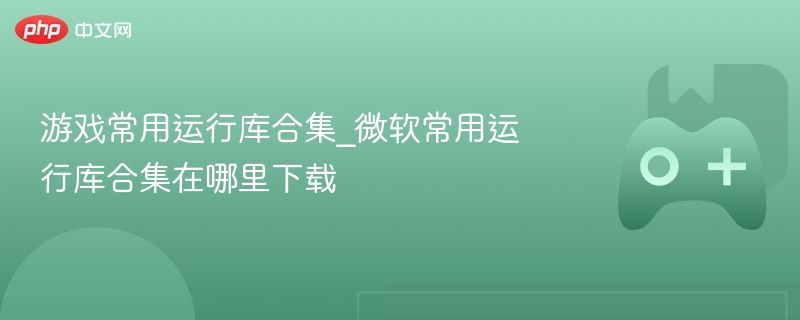 游戏必备运行库合集 微软常用运行库合集下载指南 游戏必备运行库合集 微软常用运行库合集下载指南