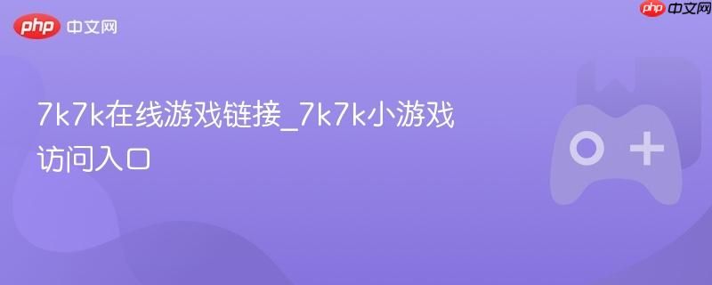 7k7k小游戏在线入口 7k7k热门游戏链接直达 7k7k小游戏在线入口 7k7k热门游戏链接直达