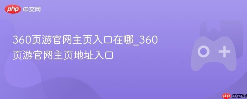 360页游官网主页入口在哪？360页游官网地址一键直达