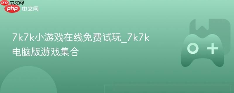 7k7k小游戏免费在线畅玩 7k7k电脑版热门游戏大全 7k7k小游戏免费在线畅玩 7k7k电脑版热门游戏大全