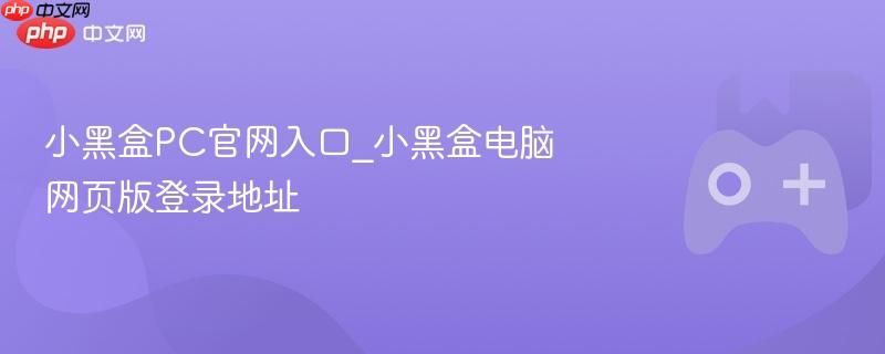 小黑盒官网PC端入口 小黑盒网页版登录链接 小黑盒官网PC端入口 小黑盒网页版登录链接