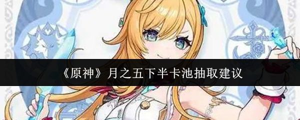 《原神》月之五下半卡池抽取建议 《原神》月之五下半卡池抽取建议