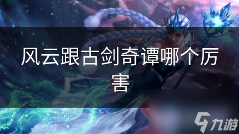 风云跟古剑奇谭哪个厉害 风云跟古剑奇谭哪个厉害
